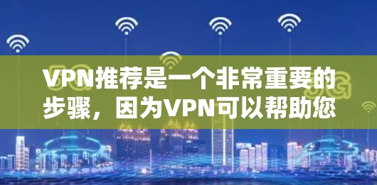 VPN推荐是一个非常重要的步骤,因为VPN可以帮助您安全地访问互联网,避免被恶意软件攻击。以下是一些推荐的VPN推荐,供您参考 VPN推荐是一个非常重要的步骤,因为VPN可以帮助您安全地访问互联网,避免被恶意软件攻击。以下是一些推荐的VPN推荐,供您参考