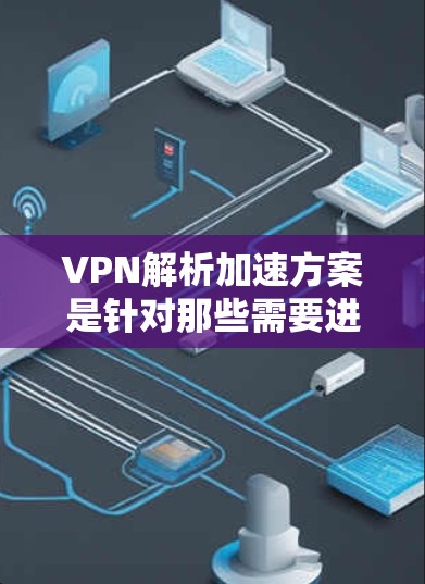 VPN解析加速方案是针对那些需要进行加密解密操作的设备(如手机、电脑或服务器)的工具。以下是VPN解析的常见步骤和方法 VPN解析加速方案是针对那些需要进行加密解密操作的设备(如手机、电脑或服务器)的工具。以下是VPN解析的常见步骤和方法