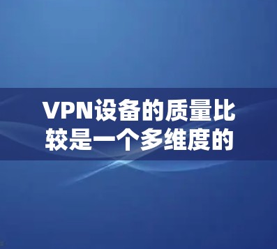 VPN设备的质量比较是一个多维度的问题,涉及性能、稳定性、安全性、兼容性等多个方面。以下是对不同VPN设备质量的比较分析 VPN设备的质量比较是一个多维度的问题,涉及性能、稳定性、安全性、兼容性等多个方面。以下是对不同VPN设备质量的比较分析