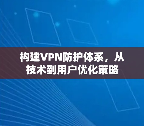 构建VPN防护体系，从技术到用户优化策略