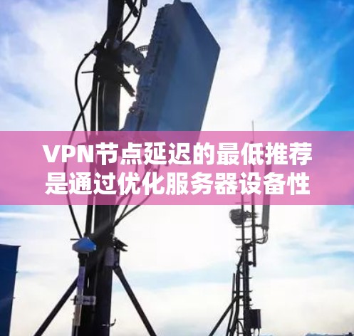 VPN节点延迟的最低推荐是通过优化服务器设备性能、使用先进的加密技术、确保网络带宽足够以及适当配置 VPN 工具来实现的。以下是详细的步骤和考虑 VPN节点延迟的最低推荐是通过优化服务器设备性能、使用先进的加密技术、确保网络带宽足够以及适当配置 VPN 工具来实现的。以下是详细的步骤和考虑