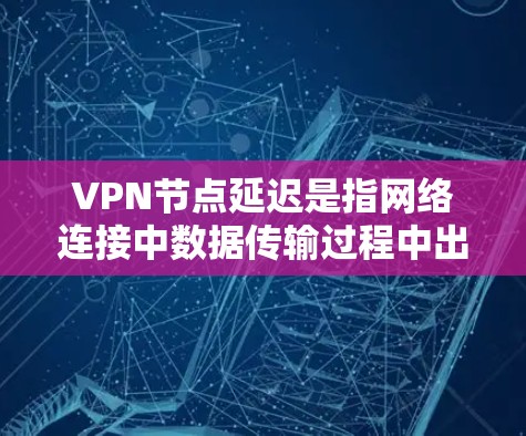 VPN节点延迟是指网络连接中数据传输过程中出现的延迟，通常以毫秒（ms）为单位。延迟的大小和频率直接影响VPN网络的稳定性和用户体验。以下是关于VPN节点延迟的详细解释