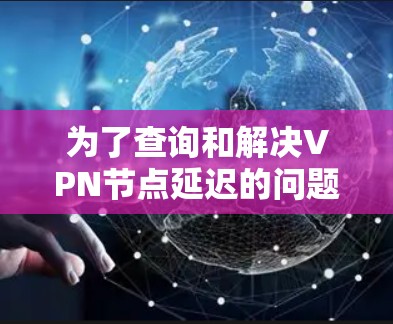 为了查询和解决VPN节点延迟的问题,您可以按照以下步骤操作 为了查询和解决VPN节点延迟的问题,您可以按照以下步骤操作