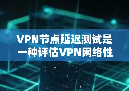 VPN节点延迟测试是一种评估VPN网络性能的重要工具,旨在测量数据传输过程中的延迟情况。以下是对这一过程的详细总结 VPN节点延迟测试是一种评估VPN网络性能的重要工具,旨在测量数据传输过程中的延迟情况。以下是对这一过程的详细总结