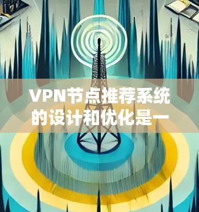 VPN节点推荐系统的设计和优化是一个复杂而关键的步骤,需要综合考虑用户行为、服务器配置以及系统的安全性。以下是一个结构化的推荐 VPN节点推荐系统的设计和优化是一个复杂而关键的步骤,需要综合考虑用户行为、服务器配置以及系统的安全性。以下是一个结构化的推荐