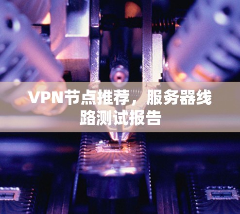 VPN节点推荐,服务器线路测试报告 VPN节点推荐,服务器线路测试报告