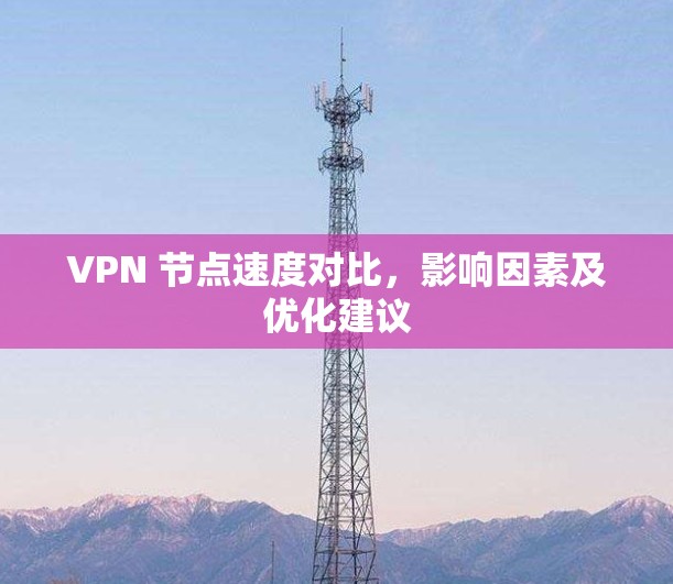 VPN 节点速度对比,影响因素及优化建议 VPN 节点速度对比,影响因素及优化建议