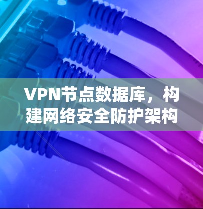 VPN节点数据库,构建网络安全防护架构 VPN节点数据库,构建网络安全防护架构