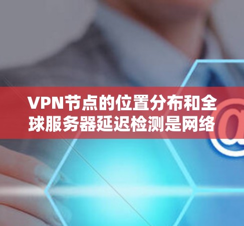 VPN节点的位置分布和全球服务器延迟检测是网络监控和管理的重要方面。以下是一些关于全球服务器延迟检测和VPN节点分布的总结