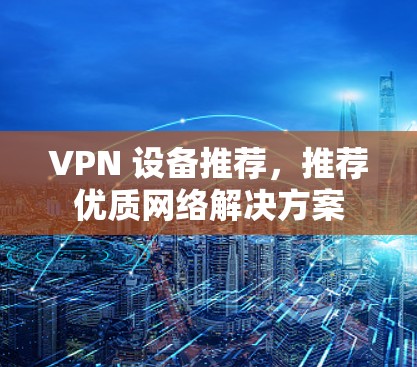 VPN 设备推荐,推荐优质网络解决方案 VPN 设备推荐,推荐优质网络解决方案