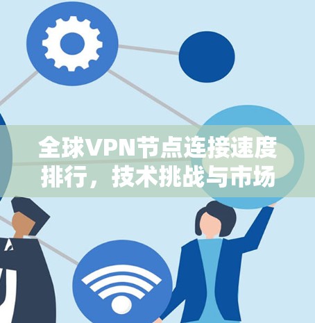 全球VPN节点连接速度排行，技术挑战与市场趋势