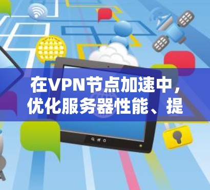 在VPN节点加速中，优化服务器性能、提升连接速度是关键。以下是一些常见的VPN节点加速方案和技术手段