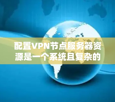 配置VPN节点服务器资源是一个系统且复杂的过程，涉及多个技术和工具的结合。以下是一步步的指南，帮助您理解和配置这些资源