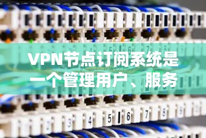 VPN节点订阅系统是一个管理用户、服务器或中间设备订阅特定VPN协议的系统。以下是该系统的关键组成部分及其功能 VPN节点订阅系统是一个管理用户、服务器或中间设备订阅特定VPN协议的系统。以下是该系统的关键组成部分及其功能