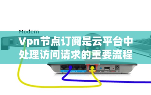 Vpn节点订阅是云平台中处理访问请求的重要流程，以下是详细的步骤和关键点