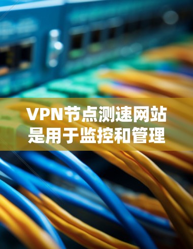 VPN节点测速网站是用于监控和管理VPN网络流量的工具。以下是关于这些网站的详细介绍