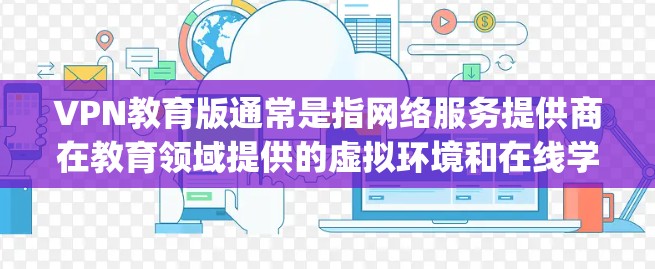 VPN教育版通常是指网络服务提供商在教育领域提供的虚拟环境和在线学习工具。以下是一些 commonly 的VPN教育版软件推荐,供您参考 VPN教育版通常是指网络服务提供商在教育领域提供的虚拟环境和在线学习工具。以下是一些 commonly 的VPN教育版软件推荐,供您参考