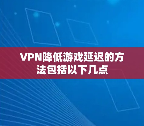 VPN降低游戏延迟的方法包括以下几点 VPN降低游戏延迟的方法包括以下几点