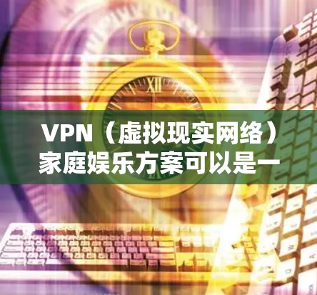 VPN(虚拟现实网络)家庭娱乐方案可以是一个非常有趣且放松的方式,帮助你放松身心,享受家庭时光。以下是一个简单易懂的家庭娱乐 VPN 安全方案,结合了娱乐项目、内容管理、隐私保护和用户体验 VPN(虚拟现实网络)家庭娱乐方案可以是一个非常有趣且放松的方式,帮助你放松身心,享受家庭时光。以下是一个简单易懂的家庭娱乐 VPN 安全方案,结合了娱乐项目、内容管理、隐私保护和用户体验