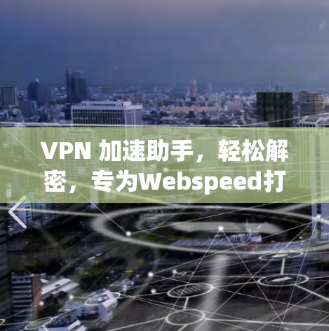 VPN 加速助手,轻松解密,专为Webspeed打造 VPN 加速助手,轻松解密,专为Webspeed打造