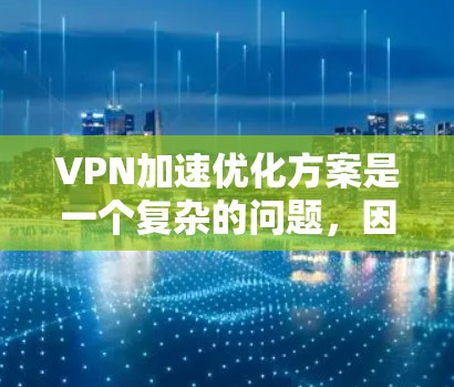 VPN加速优化方案是一个复杂的问题，因为它涉及到多个因素，包括加速器的选择、DNS设置、带宽配置、防火墙设置、IP地址选择以及加密设置等。以下是一个优化VPN加速方案的建议