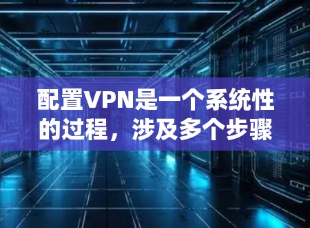 配置VPN是一个系统性的过程,涉及多个步骤和文件的管理。以下是一个详细且结构化的教程,帮助您逐步完成VPN配置 配置VPN是一个系统性的过程,涉及多个步骤和文件的管理。以下是一个详细且结构化的教程,帮助您逐步完成VPN配置