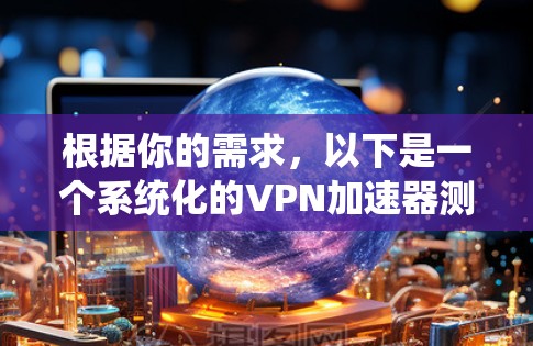 根据你的需求,以下是一个系统化的VPN加速器测试步骤,涵盖各个重要方面 根据你的需求,以下是一个系统化的VPN加速器测试步骤,涵盖各个重要方面