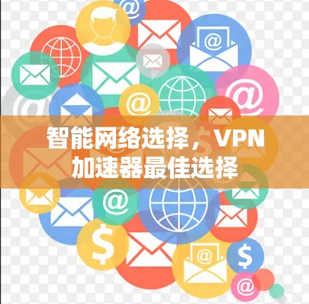 智能网络选择,VPN加速器最佳选择 智能网络选择,VPN加速器最佳选择
