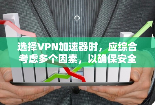 选择VPN加速器时，应综合考虑多个因素，以确保安全、高效和满足个人需求。以下是详细的步骤和建议