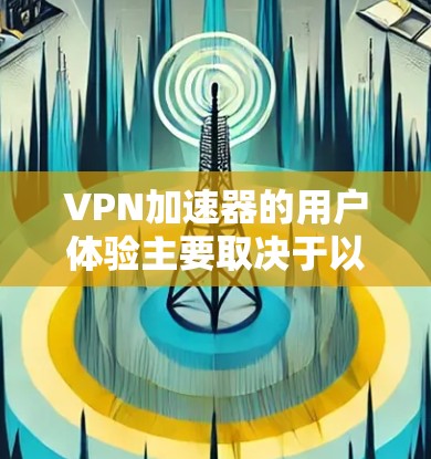 VPN加速器的用户体验主要取决于以下几个方面 VPN加速器的用户体验主要取决于以下几个方面