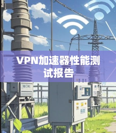 VPN加速器性能测试报告 VPN加速器性能测试报告