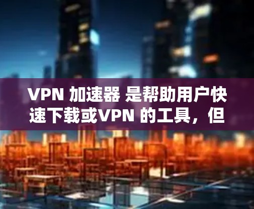 VPN 加速器 是帮助用户快速下载或VPN 的工具,但优化其线路也是关键的步骤之一。以下是一些 VPN 加速器 线路优化 的方法和步骤 VPN 加速器 是帮助用户快速下载或VPN 的工具,但优化其线路也是关键的步骤之一。以下是一些 VPN 加速器 线路优化 的方法和步骤
