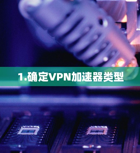 1.确定VPN加速器类型 1.确定VPN加速器类型