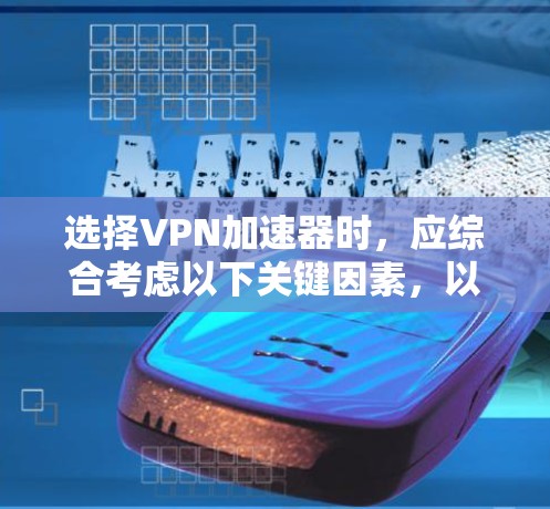选择VPN加速器时,应综合考虑以下关键因素,以确保最佳的网络体验 选择VPN加速器时,应综合考虑以下关键因素,以确保最佳的网络体验