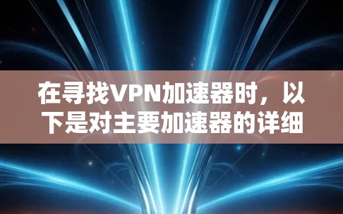在寻找VPN加速器时,以下是对主要加速器的详细比较和推荐,帮助你做出明智的选择 在寻找VPN加速器时,以下是对主要加速器的详细比较和推荐,帮助你做出明智的选择