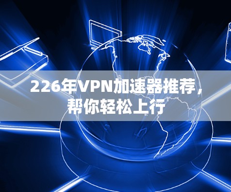 226年VPN加速器推荐,帮你轻松上行 226年VPN加速器推荐,帮你轻松上行