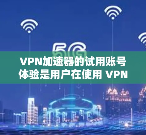 VPN加速器的试用账号体验是用户在使用 VPN 加速器时的真实反馈,通常包括以下方面 VPN加速器的试用账号体验是用户在使用 VPN 加速器时的真实反馈,通常包括以下方面