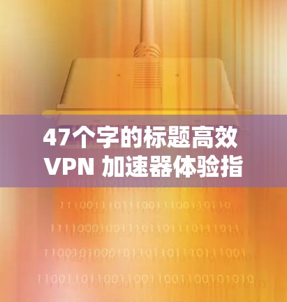 47个字的标题高效 VPN 加速器体验指南 47个字的标题高效 VPN 加速器体验指南