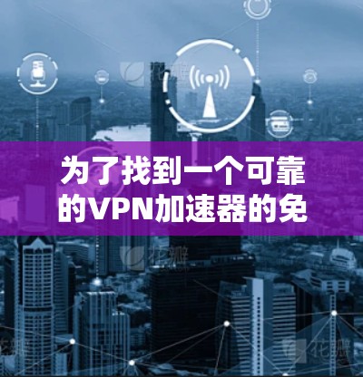 为了找到一个可靠的VPN加速器的免费测试入口,您可以按照以下步骤进行 为了找到一个可靠的VPN加速器的免费测试入口,您可以按照以下步骤进行