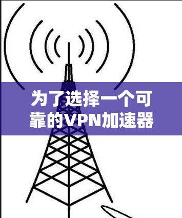 为了选择一个可靠的VPN加速器软件，以下是分步骤的建议