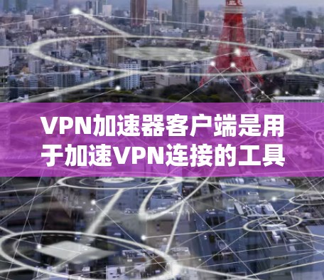 VPN加速器客户端是用于加速VPN连接的工具。以下是几种常用的VPN加速器及其特点