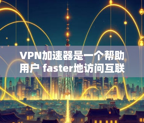 VPN加速器是一个帮助用户 faster地访问互联网的工具。以下是几个常见的VPN加速器及其特点 VPN加速器是一个帮助用户 faster地访问互联网的工具。以下是几个常见的VPN加速器及其特点