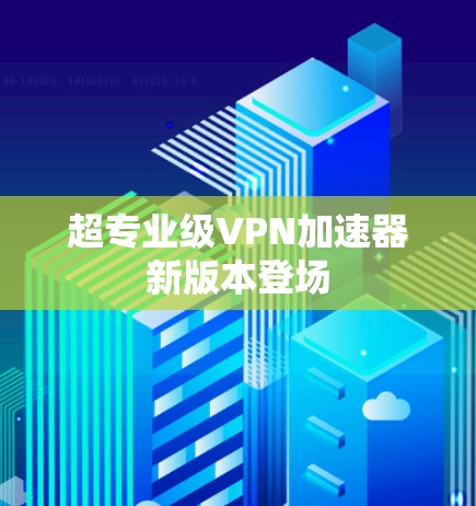 超专业级VPN加速器新版本登场 超专业级VPN加速器新版本登场