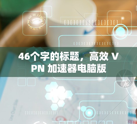 46个字的标题,高效 VPN 加速器电脑版 46个字的标题,高效 VPN 加速器电脑版