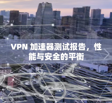 VPN 加速器测试报告,性能与安全的平衡 VPN 加速器测试报告,性能与安全的平衡