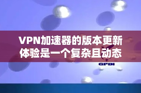 VPN加速器的版本更新体验是一个复杂且动态的过程。以下是对该主题的分步总结,帮助用户更好地理解加速器的更新及其影响 VPN加速器的版本更新体验是一个复杂且动态的过程。以下是对该主题的分步总结,帮助用户更好地理解加速器的更新及其影响