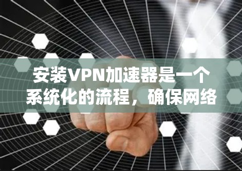 安装VPN加速器是一个系统化的流程,确保网络连接稳定并达到最佳速度。以下是一个详细且系统化的安装教程 安装VPN加速器是一个系统化的流程,确保网络连接稳定并达到最佳速度。以下是一个详细且系统化的安装教程