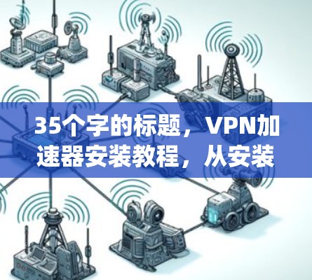 35个字的标题,VPN加速器安装教程,从安装到使用,Everything You Need to Know 35个字的标题,VPN加速器安装教程,从安装到使用,Everything You Need to Know