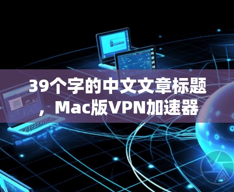 39个字的中文文章标题,Mac版VPN加速器 39个字的中文文章标题,Mac版VPN加速器