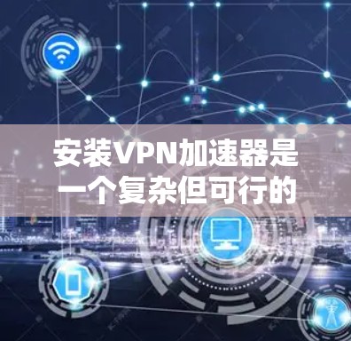 安装VPN加速器是一个复杂但可行的过程。以下是一个清晰的步骤指南,帮助你顺利安装并使用VPN加速器 安装VPN加速器是一个复杂但可行的过程。以下是一个清晰的步骤指南,帮助你顺利安装并使用VPN加速器